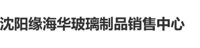 c逼的视频免费网站网站入口在线看沈阳缘海华玻璃制品销售中心